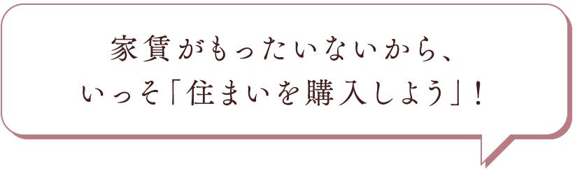 家賃がもったいないから、いっそ「住まいを購入しよう」！