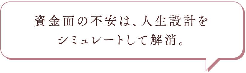 資金面の不安は、人生設計をシミュレートして解消。